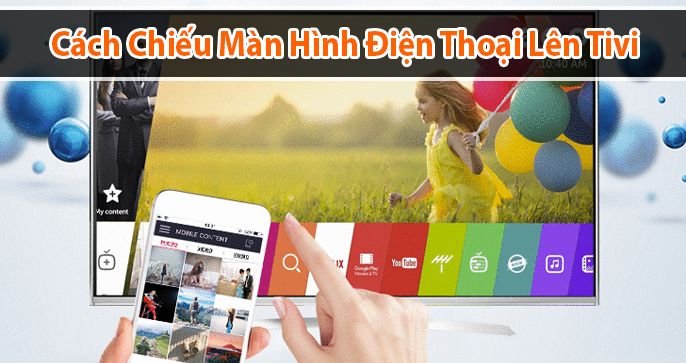 Hướng Dẫn Cách Chiếu Màn Hình Điện Thoại Lên Tivi Siêu Đơn Giản