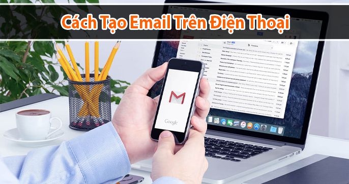 Hướng dẫn cách tạo email trên điện thoại chỉ trong vài phút