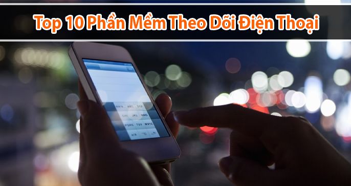Top 10 phần mềm theo dõi điện thoại iPhone, Samsung tốt nhất
