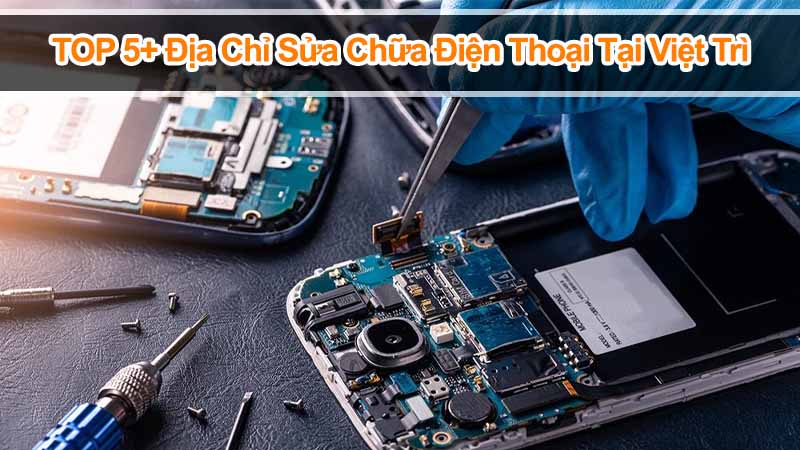 Top 5+ Địa chỉ sửa chữa điện thoại uy tín nhất tại Việt Trì 