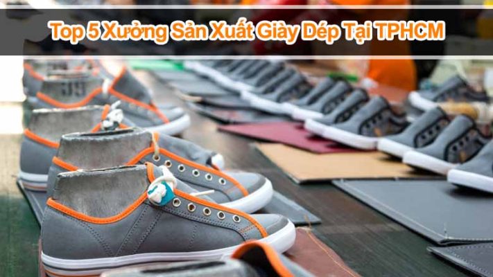 Top 5 Xưởng Sản Xuất Giày Dép Tại TPHCM Uy Tín, Giá Cả Hợp Lý