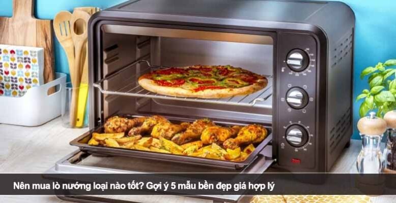 Nên mua lò nướng loại nào tốt? Gợi ý 5 mẫu bền đẹp giá hợp lý
