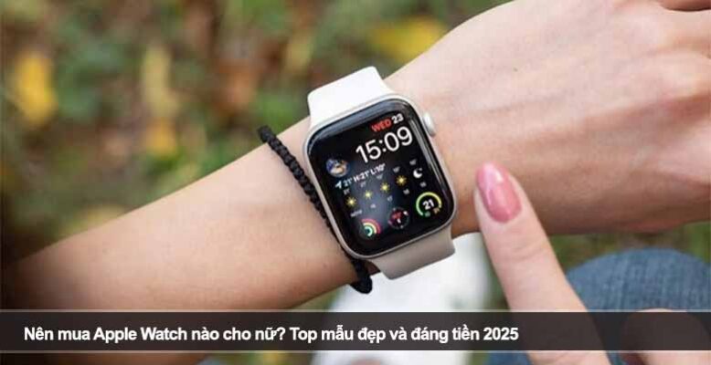 Nên mua Apple Watch nào cho nữ? Top mẫu đẹp và đáng tiền 2025