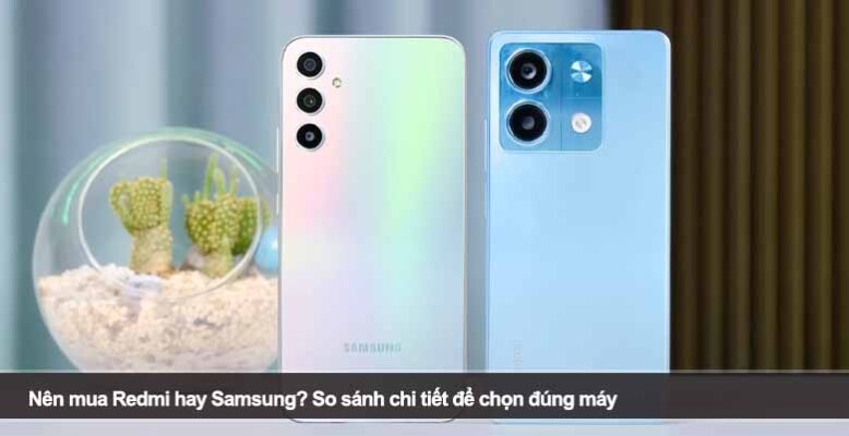 Nên mua Redmi hay Samsung? So sánh chi tiết để chọn đúng máy