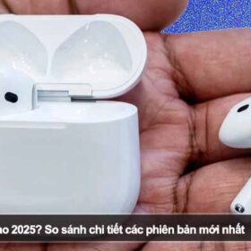 Nên mua AirPods nào 2025? So sánh chi tiết các phiên bản mới nhất