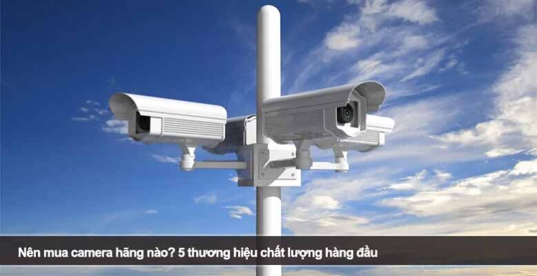 Nên mua camera hãng nào? 5 thương hiệu chất lượng hàng đầu