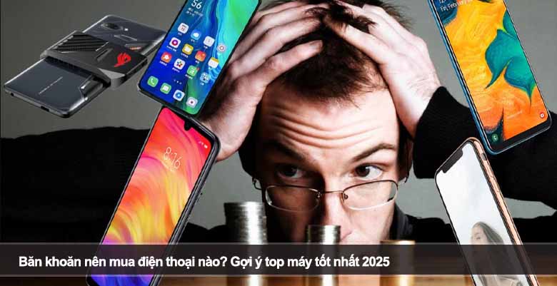 Băn khoăn nên mua điện thoại nào? Gợi ý top máy tốt nhất 2025
