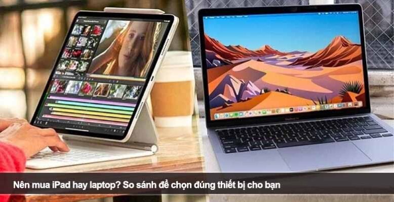 Nên mua iPad hay laptop? So sánh để chọn đúng thiết bị cho bạn