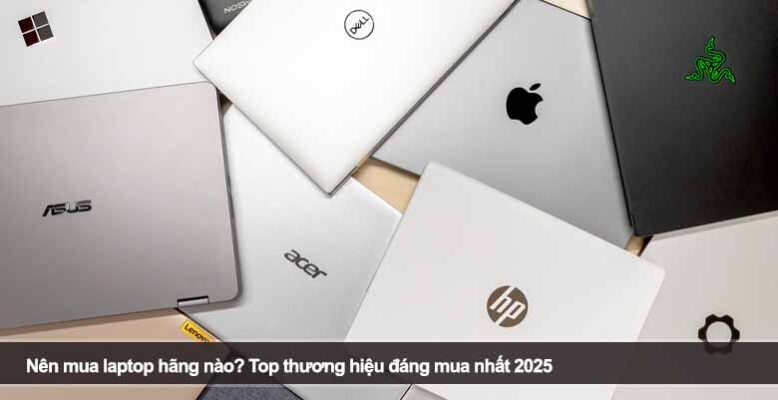 Nên mua laptop hãng nào? Top thương hiệu đáng mua nhất 2025