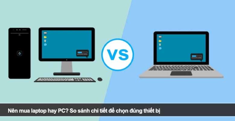 Nên mua laptop hay PC? So sánh chi tiết để chọn đúng thiết bị