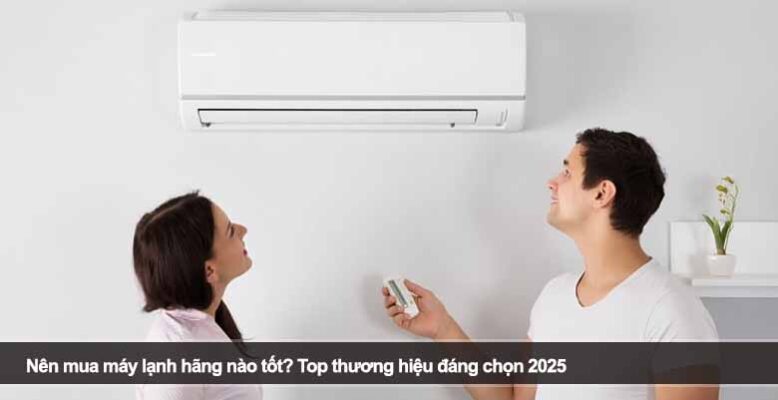 Nên mua máy lạnh hãng nào tốt? Top thương hiệu đáng chọn 2025