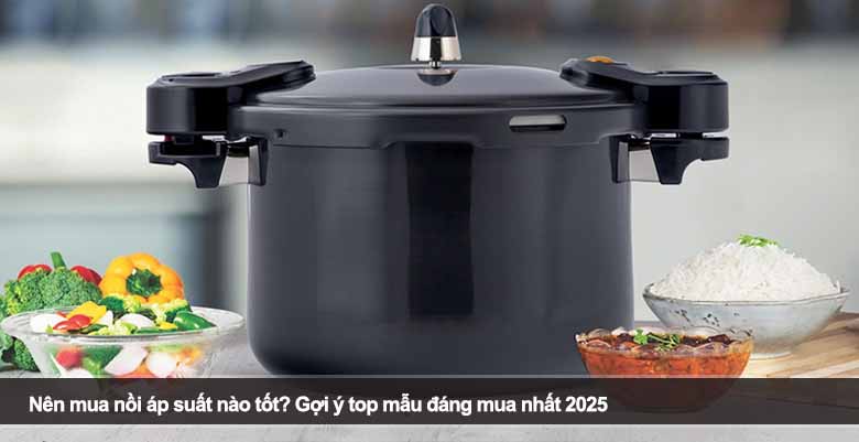 Nên mua nồi áp suất nào tốt? Gợi ý top mẫu đáng mua nhất 2025