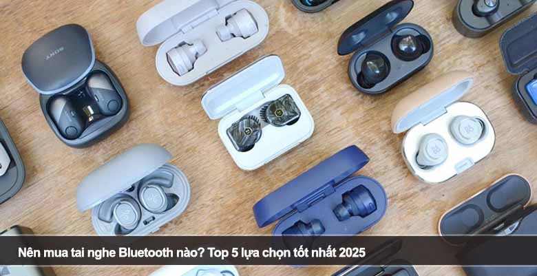 Nên mua tai nghe Bluetooth nào? Top 5 lựa chọn tốt nhất 2025 