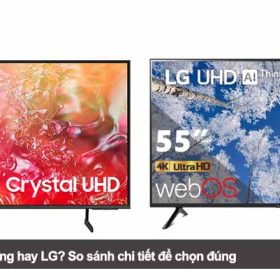 Nên mua tivi Samsung hay LG? So sánh chi tiết để chọn đúng