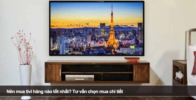 Nên mua tivi hãng nào tốt nhất? Tư vấn chọn mua chi tiết
