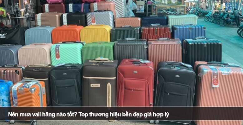Nên mua vali hãng nào tốt? Top thương hiệu bền đẹp giá hợp lý