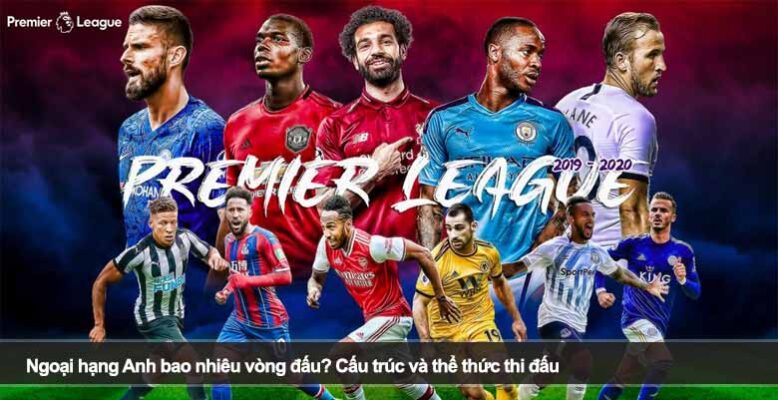 Ngoại hạng Anh bao nhiêu vòng đấu? Cấu trúc và thể thức thi đấu