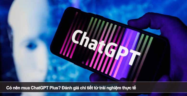 Có nên mua ChatGPT Plus? Đánh giá chi tiết từ trải nghiệm thực tế