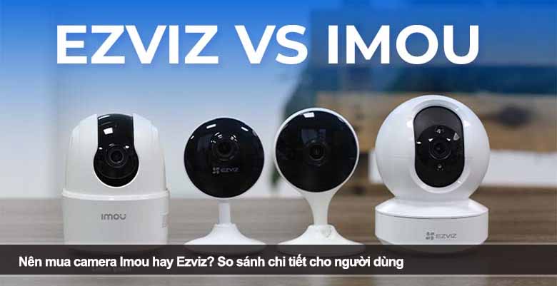 Nên mua camera Imou hay Ezviz? So sánh chi tiết cho người dùng 