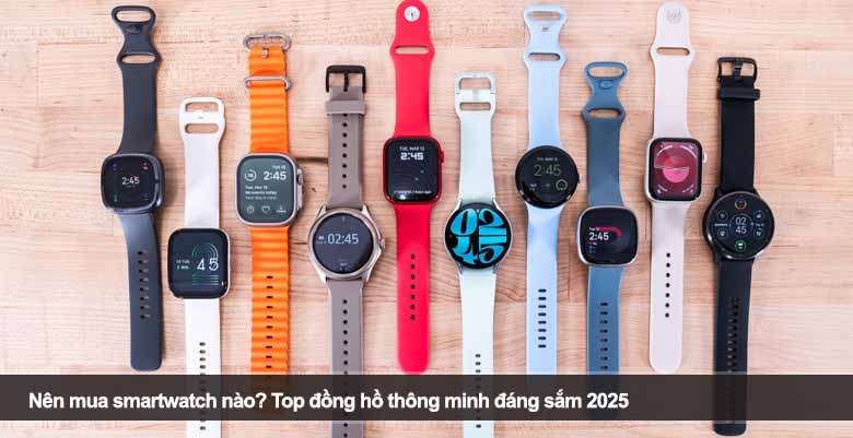 Nên mua smartwatch nào? Top đồng hồ thông minh đáng sắm 2025
