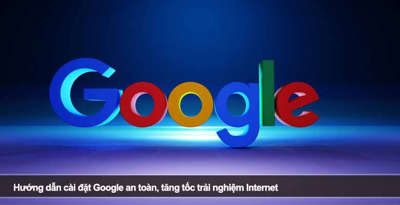 Hướng dẫn cài đặt Google an toàn, tăng tốc trải nghiệm Internet