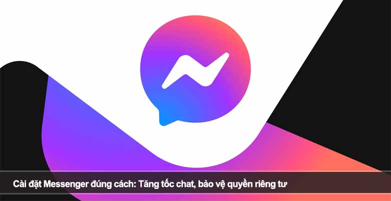Cài đặt Messenger đúng cách: Tăng tốc chat, bảo vệ quyền riêng tư