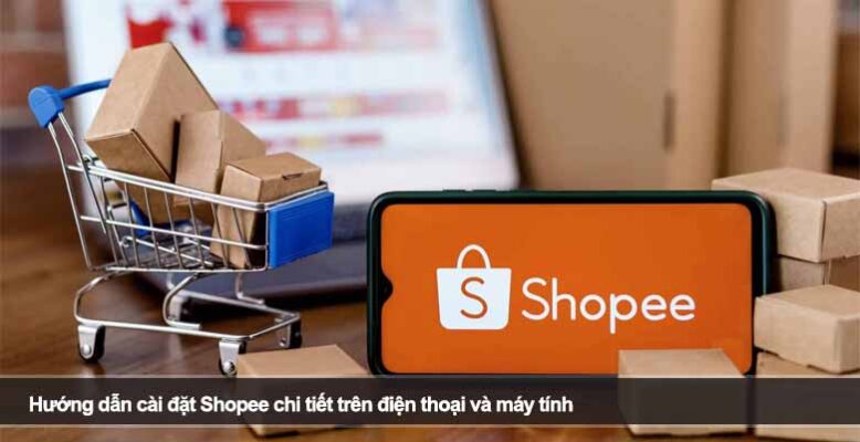 Hướng dẫn cài đặt Shopee chi tiết trên điện thoại và máy tính