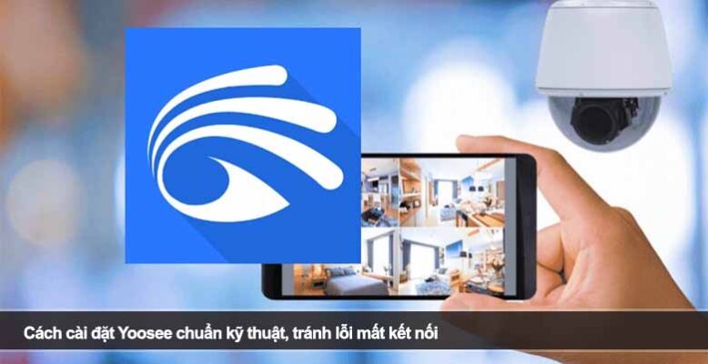 Cách cài đặt Yoosee chuẩn kỹ thuật, tránh lỗi mất kết nối