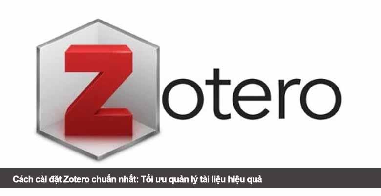 Cách cài đặt Zotero chuẩn nhất: Tối ưu quản lý tài liệu hiệu quả