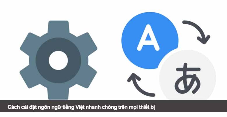 Cách cài đặt ngôn ngữ tiếng Việt nhanh chóng trên mọi thiết bị